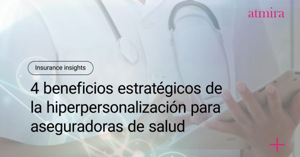 4 beneficios estratégicos de la hiperpersonalización para aseguradoras de salud